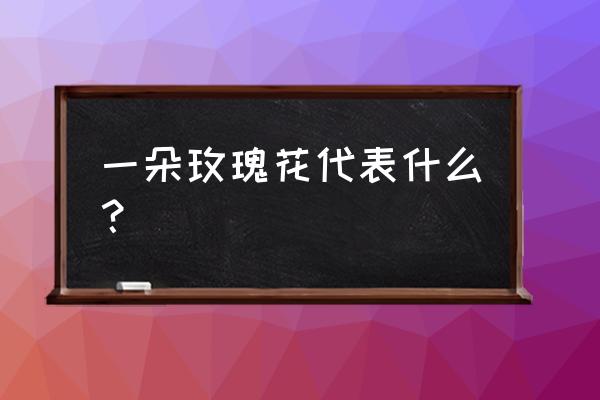 一朵玫瑰花的含义 一朵玫瑰花代表什么？