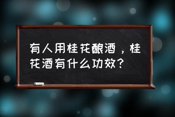 桂花陈酒功效 有人用桂花酿酒，桂花酒有什么功效？