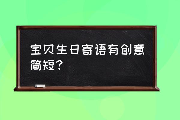 宝宝生日祝福语 简短独特 宝贝生日寄语有创意简短？