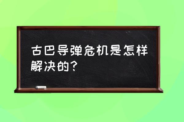 古巴危机中国在干什么 古巴导弹危机是怎样解决的？