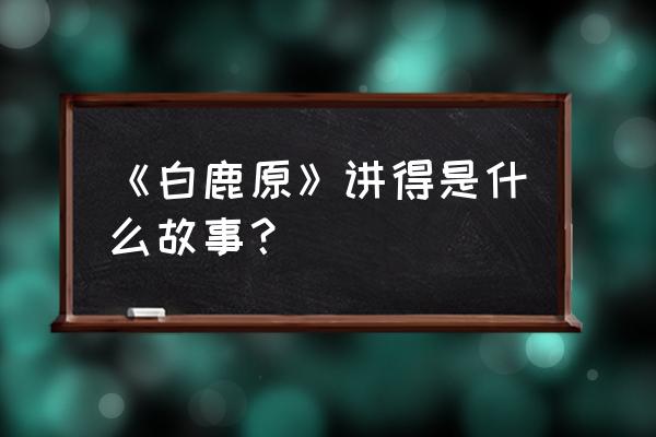 《白鹿原》内容概括 《白鹿原》讲得是什么故事？