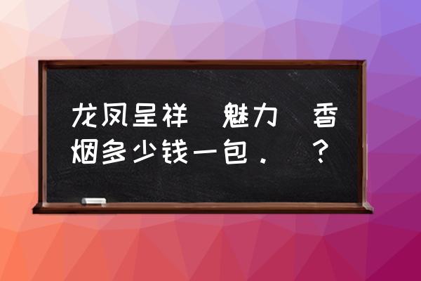 龙凤呈祥佳品多少钱一包 龙凤呈祥(魅力)香烟多少钱一包。_？