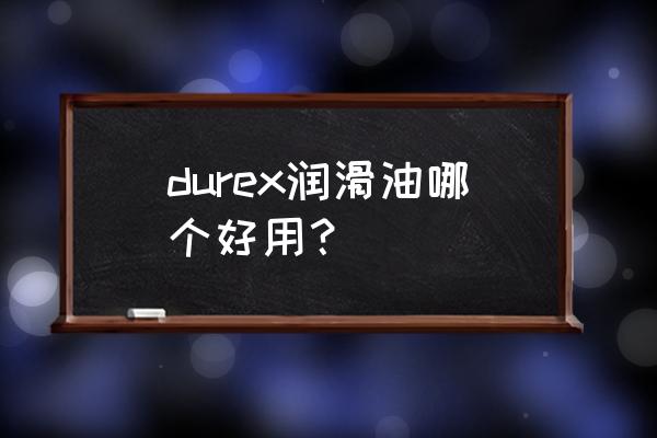 杜蕾斯润滑剂哪种好 durex润滑油哪个好用？