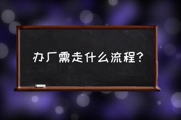 投资建厂流程 办厂需走什么流程？