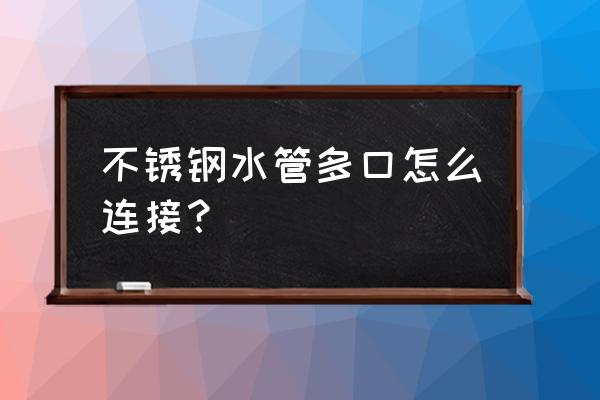 沟槽连接和卡压连接的区别 不锈钢水管多口怎么连接？