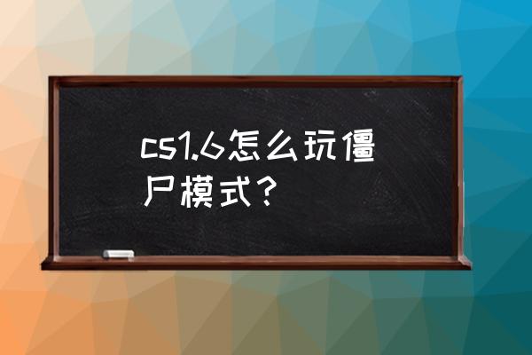 cs1.6僵尸狂潮安卓版 cs1.6怎么玩僵尸模式？