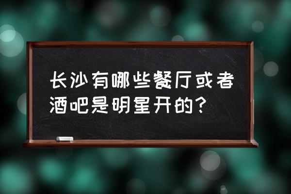 杜海涛有哪些店 长沙有哪些餐厅或者酒吧是明星开的？