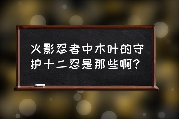 守护忍十二士篇 火影忍者中木叶的守护十二忍是那些啊？