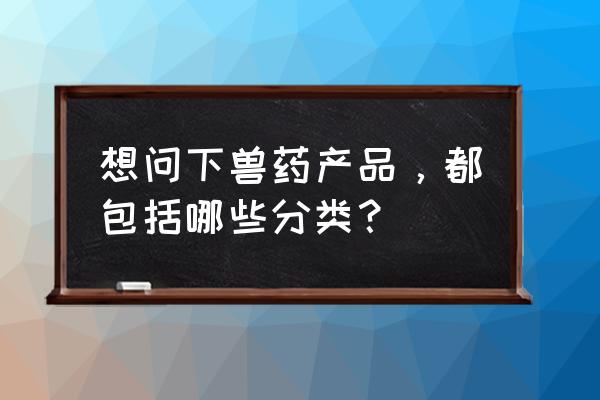 兽用生物制品的种类 想问下兽药产品，都包括哪些分类？