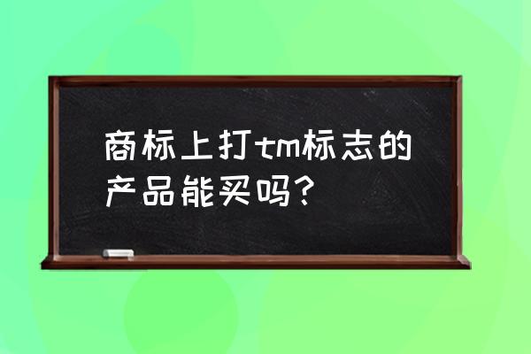 tm商标的产品正规吗 商标上打tm标志的产品能买吗？