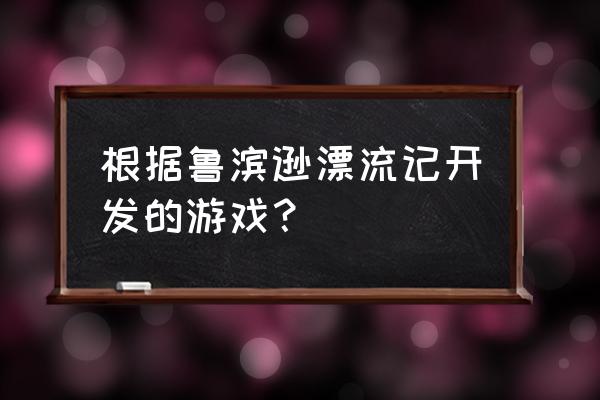 鲁宾逊漂流记游戏类似 根据鲁滨逊漂流记开发的游戏？