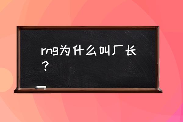 lol厂长为什么叫厂长 rng为什么叫厂长？