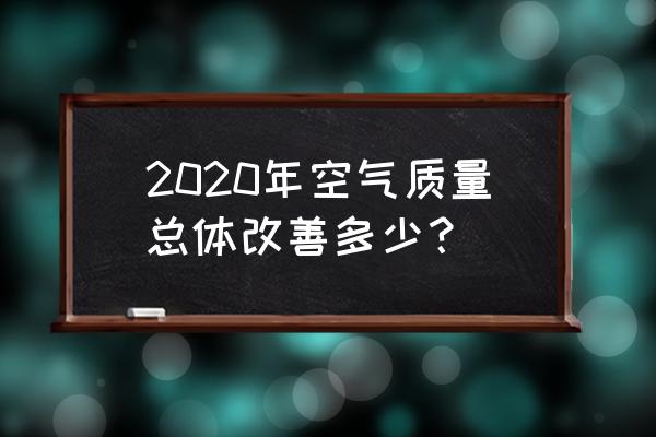 2020我国空气质量 2020年空气质量总体改善多少？