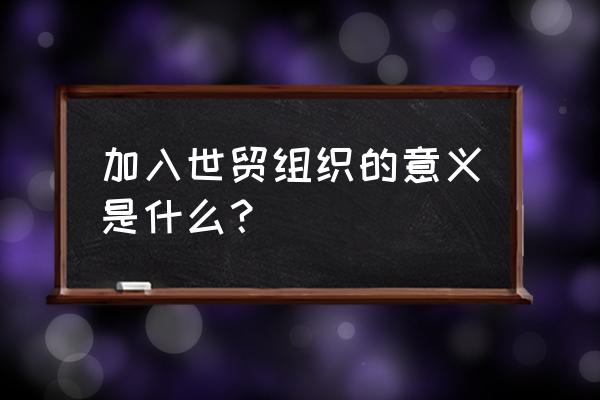 加入世贸组织意味着什么 加入世贸组织的意义是什么？