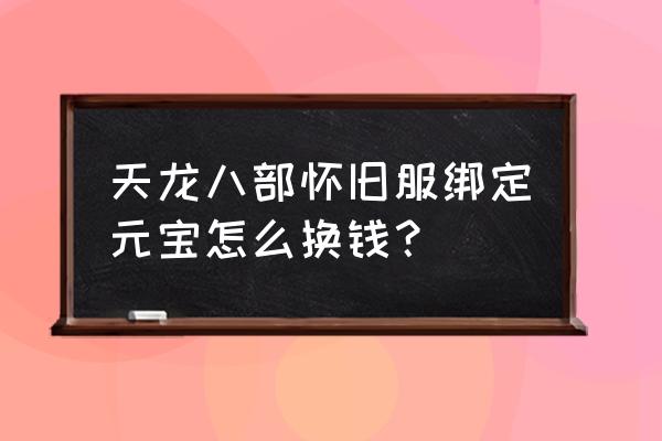 天龙八部怀旧服年终回馈 天龙八部怀旧服绑定元宝怎么换钱？