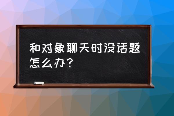 跟对象聊天怎么找话题 和对象聊天时没话题怎么办？