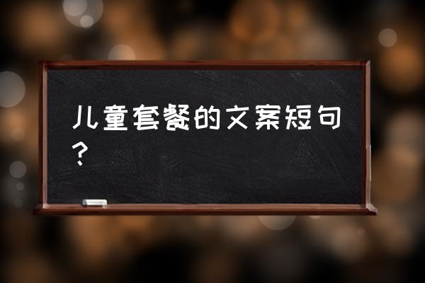 简单的儿童套餐 儿童套餐的文案短句？