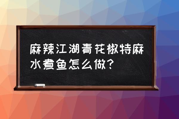 龙湾麻辣江湖 麻辣江湖青花椒特麻水煮鱼怎么做？