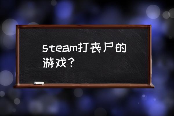 打丧尸的游戏 steam打丧尸的游戏？