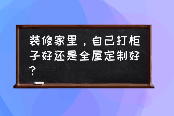 打柜子还是定制 装修家里，自己打柜子好还是全屋定制好？