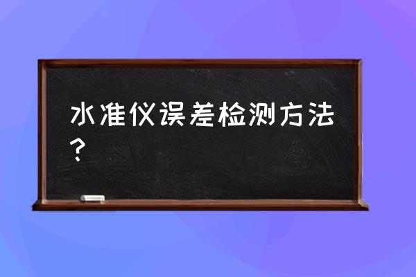 水准仪精度的验证方法 水准仪误差检测方法？