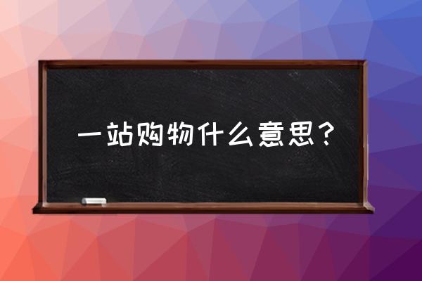 一站式购物优点 一站购物什么意思？