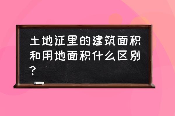 用地面积和建筑占地 土地证里的建筑面积和用地面积什么区别？