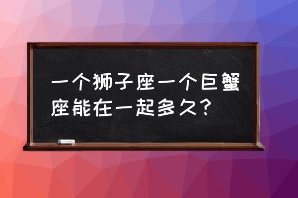 巨蟹座和狮子座的缘分 一个狮子座一个巨蟹座能在一起多久？