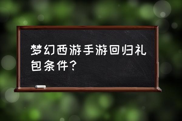 梦幻西游手游礼包 梦幻西游手游回归礼包条件？