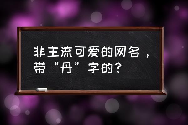 非主流带字 非主流可爱的网名，带“丹”字的？