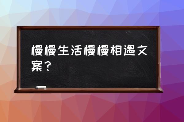 日子慢慢过人慢慢什么 慢慢生活慢慢相遇文案？