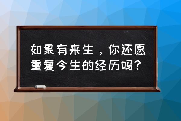 如果来生还是来的重复 如果有来生，你还愿重复今生的经历吗？