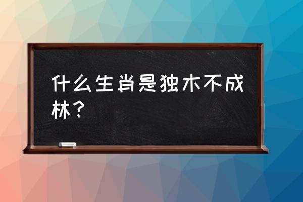 独木成林什么生肖 什么生肖是独木不成林？