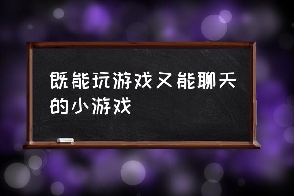 聊天有意思的游戏 既能玩游戏又能聊天的小游戏