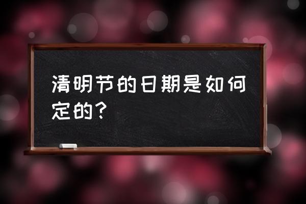 清明节日期是由什么决定的 清明节的日期是如何定的？