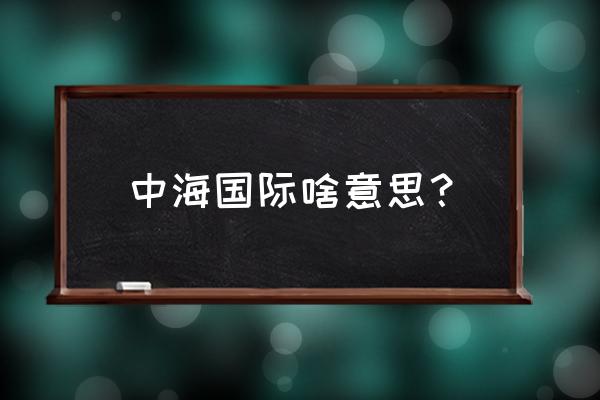 中海国际简介 中海国际啥意思？