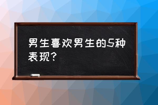 男生喜欢男生的迹象 男生喜欢男生的5种表现？