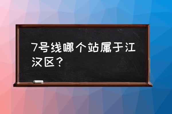 武汉7号线地铁站线路 7号线哪个站属于江汉区？