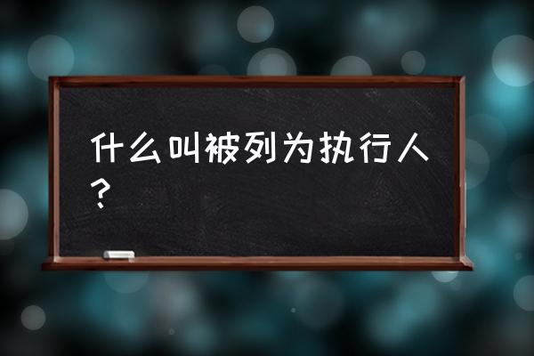 被执行人是什么意思通俗 什么叫被列为执行人？