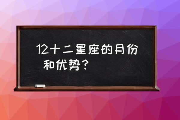 十二星座对应的月份 12十二星座的月份 和优势？