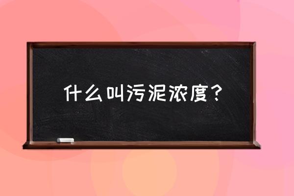 污泥浓度名词解释 什么叫污泥浓度？