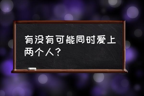 真的可能同时爱两个人 有没有可能同时爱上两个人？