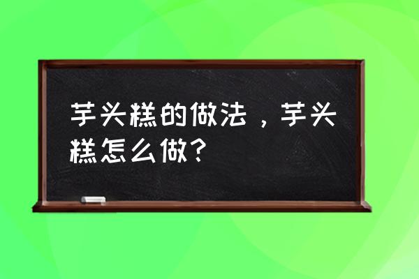 芋头糕最简单的做法 芋头糕的做法，芋头糕怎么做？