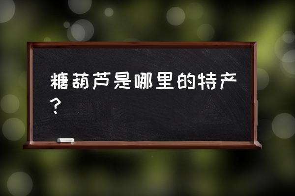 北京糖葫芦介绍 糖葫芦是哪里的特产？