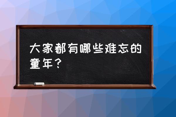 难忘的童年生活 大家都有哪些难忘的童年？