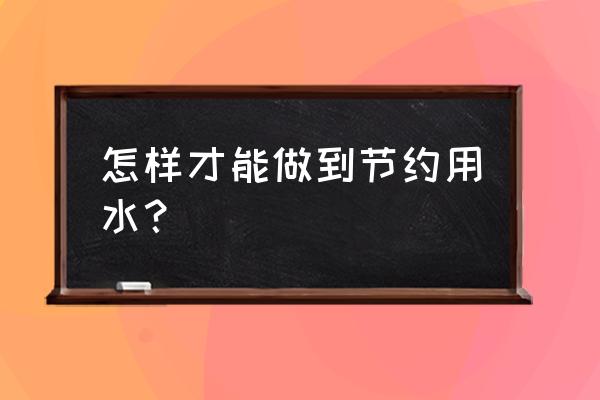 应该怎样节约用水 怎样才能做到节约用水？