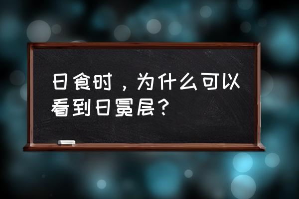 2006年日全食 日食时，为什么可以看到日冕层？