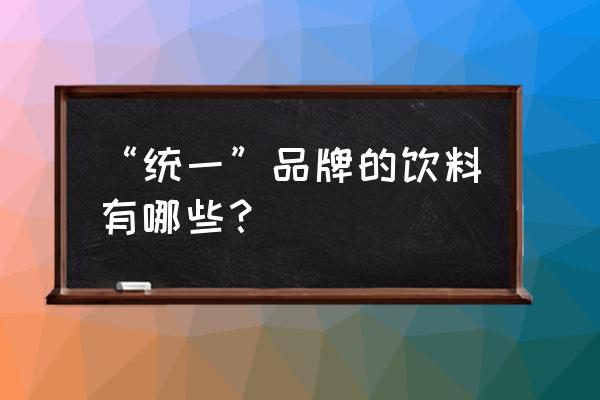 统一饮料系列产品 “统一”品牌的饮料有哪些？