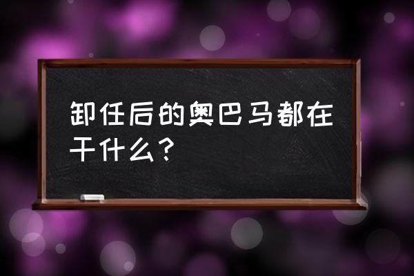 奥巴马现在什么职位 卸任后的奥巴马都在干什么？