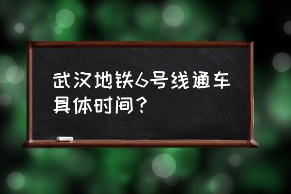 武汉6号线全部站点 武汉地铁6号线通车具体时间？